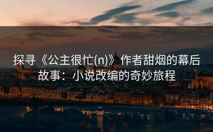 探寻《公主很忙(n)》作者甜烟的幕后故事：小说改编的奇妙旅程