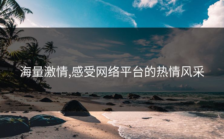 海量激情,感受网络平台的热情风采