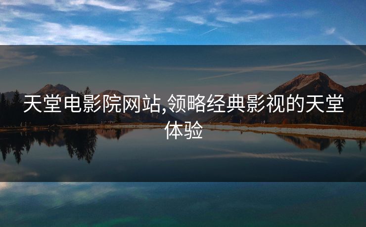 天堂电影院网站,领略经典影视的天堂体验