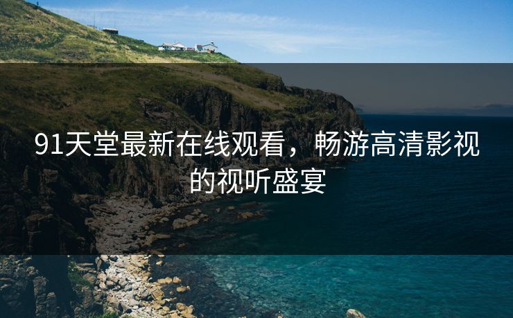 91天堂最新在线观看，畅游高清影视的视听盛宴
