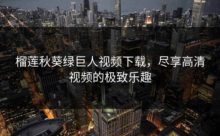 榴莲秋葵绿巨人视频下载，尽享高清视频的极致乐趣