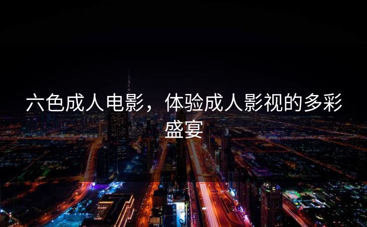 六色成人电影，体验成人影视的多彩盛宴