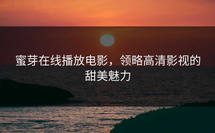 蜜芽在线播放电影，领略高清影视的甜美魅力