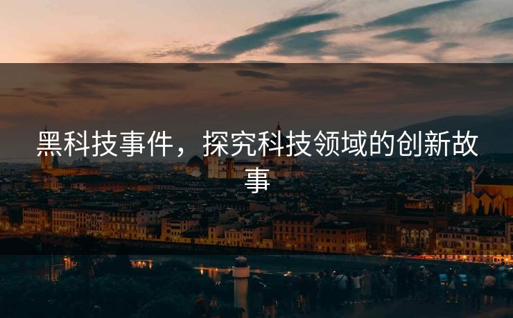 黑科技事件,探究科技领域的创新故事 黑科技事件,探究科技领域的创新故事