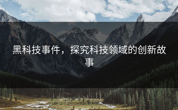 黑科技事件,探究科技领域的创新故事 黑科技事件,探究科技领域的创新故事