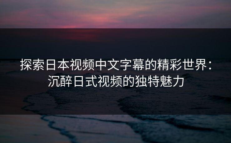 探索日本视频中文字幕的精彩世界：沉醉日式视频的独特魅力