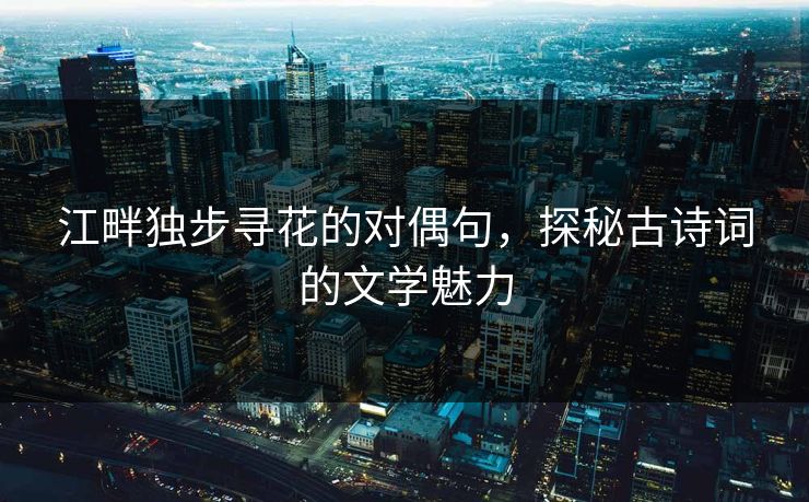 江畔独步寻花的对偶句，探秘古诗词的文学魅力