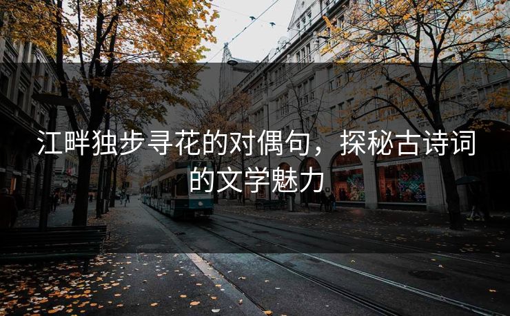 江畔独步寻花的对偶句，探秘古诗词的文学魅力