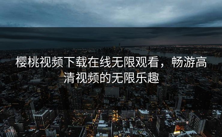 樱桃视频下载在线无限观看，畅游高清视频的无限乐趣