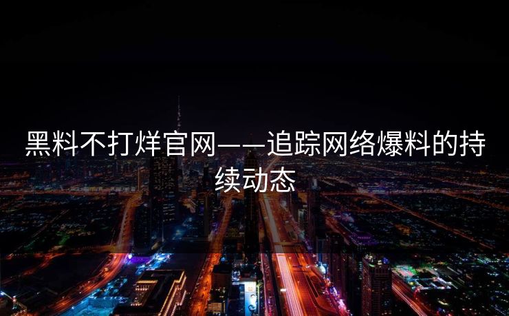 黑料不打烊官网——追踪网络爆料的持续动态