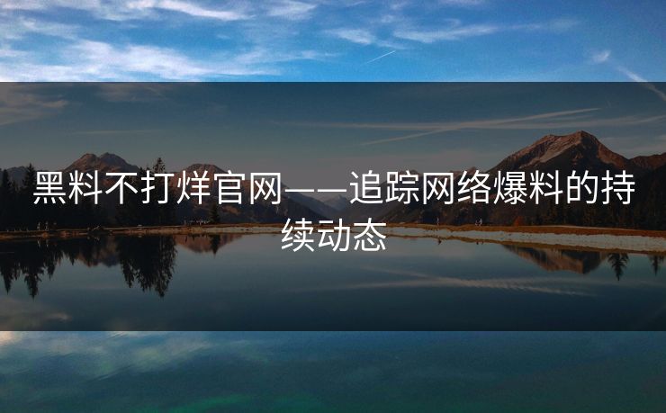黑料不打烊官网——追踪网络爆料的持续动态