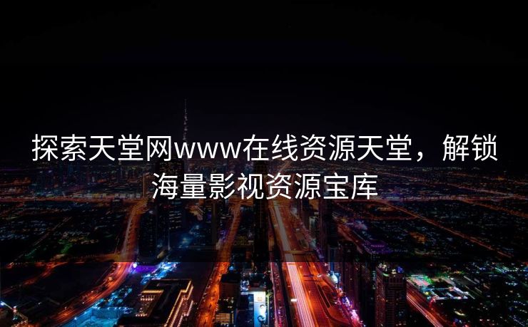探索天堂网www在线资源天堂，解锁海量影视资源宝库