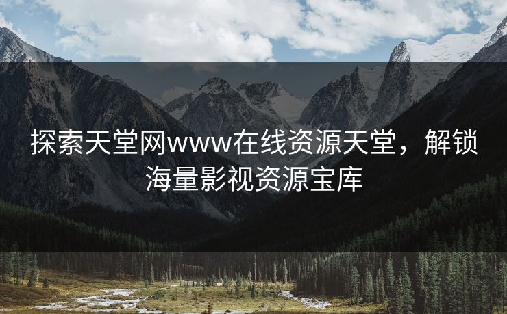 探索天堂网www在线资源天堂，解锁海量影视资源宝库