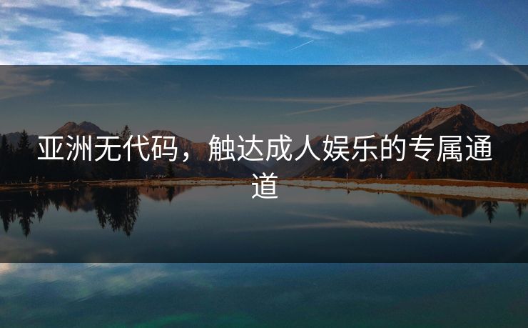 亚洲无代码，触达成人娱乐的专属通道