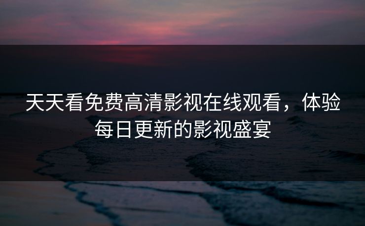 天天看免费高清影视在线观看，体验每日更新的影视盛宴