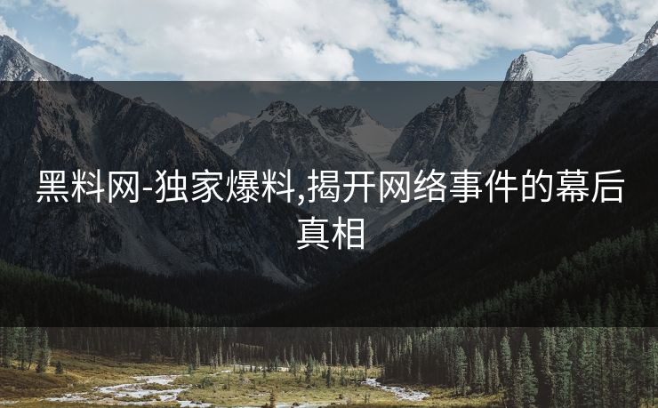 黑料网-独家爆料,揭开网络事件的幕后真相