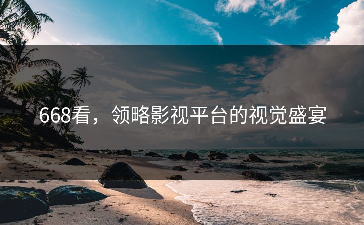 668看，领略影视平台的视觉盛宴