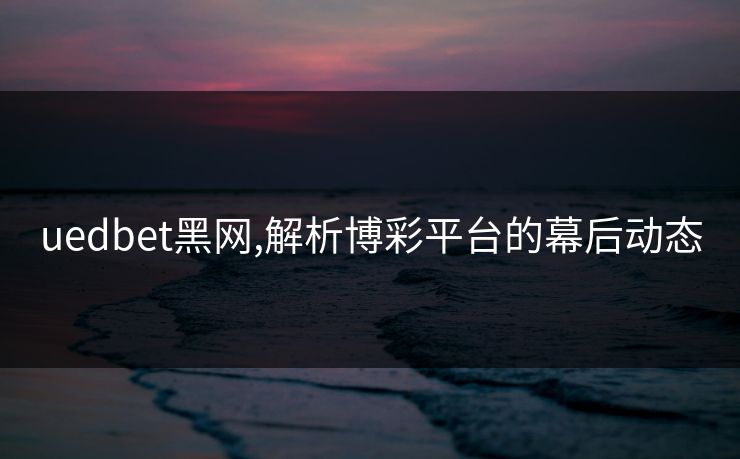 uedbet黑网,解析博彩平台的幕后动态
