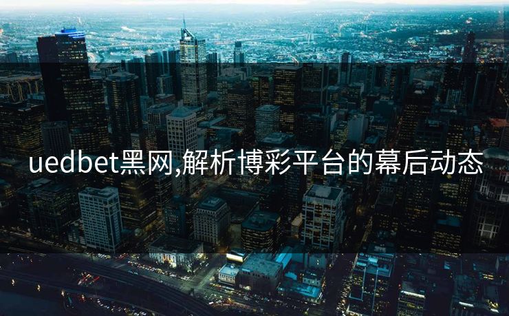 uedbet黑网,解析博彩平台的幕后动态