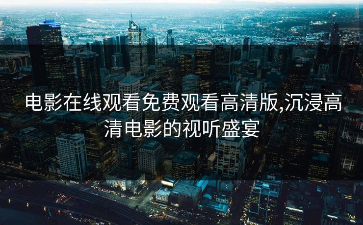 电影在线观看免费观看高清版,沉浸高清电影的视听盛宴