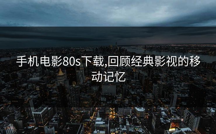 手机电影80s下载,回顾经典影视的移动记忆
