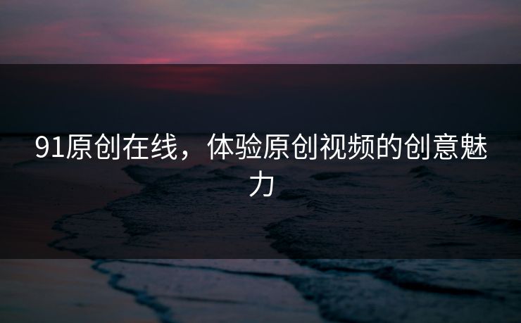 91原创在线，体验原创视频的创意魅力