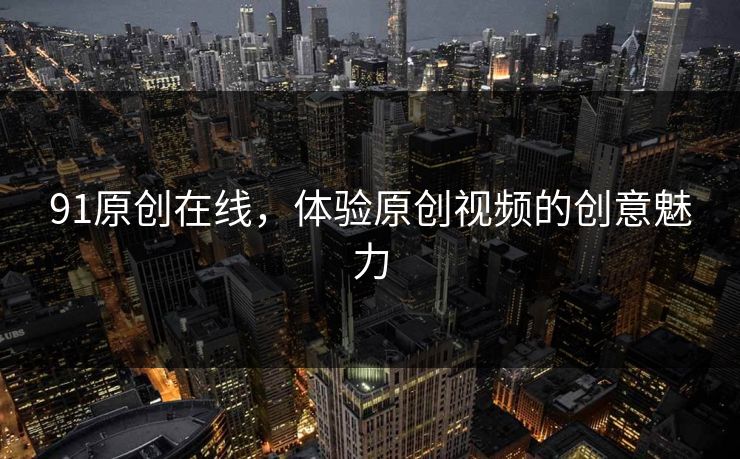 91原创在线，体验原创视频的创意魅力