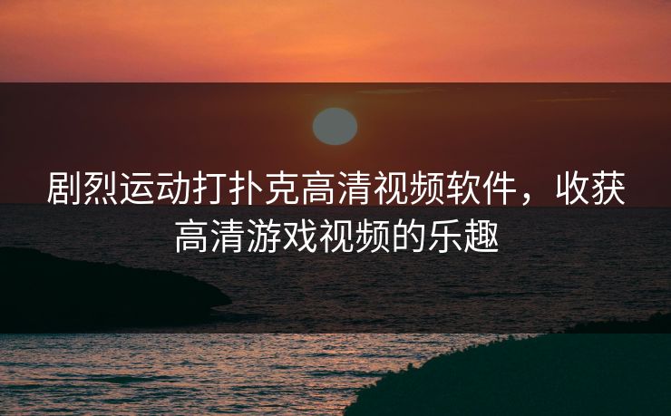 剧烈运动打扑克高清视频软件，收获高清游戏视频的乐趣