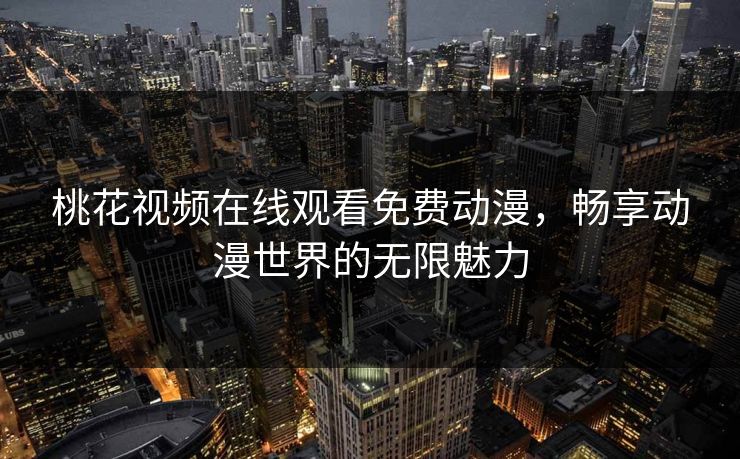 桃花视频在线观看免费动漫，畅享动漫世界的无限魅力