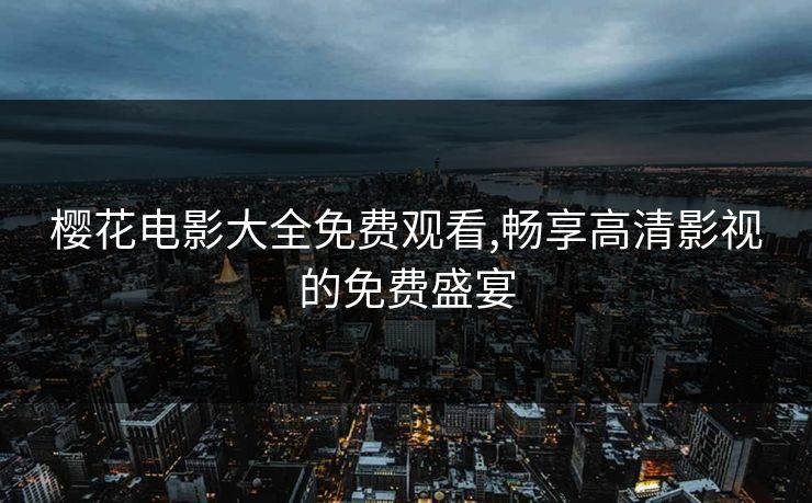 樱花电影大全免费观看,畅享高清影视的免费盛宴