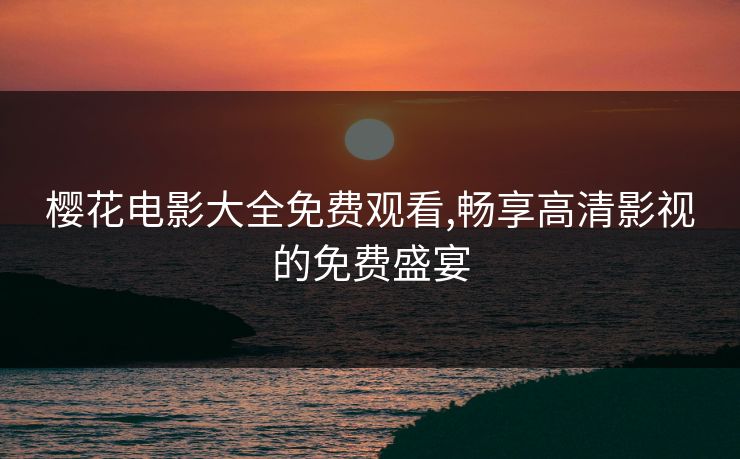 樱花电影大全免费观看,畅享高清影视的免费盛宴