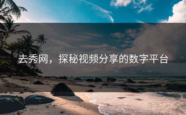 去秀网，探秘视频分享的数字平台