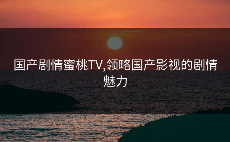 国产剧情蜜桃TV,领略国产影视的剧情魅力
