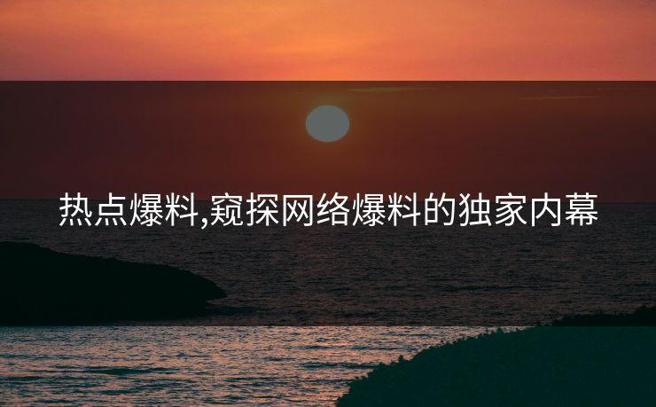 热点爆料,窥探网络爆料的独家内幕