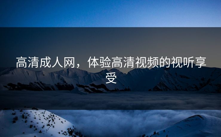 高清成人网，体验高清视频的视听享受