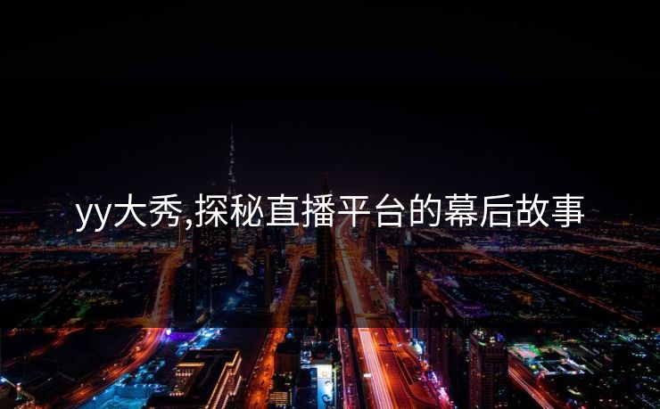 yy大秀,探秘直播平台的幕后故事