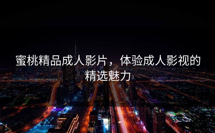 蜜桃精品成人影片，体验成人影视的精选魅力