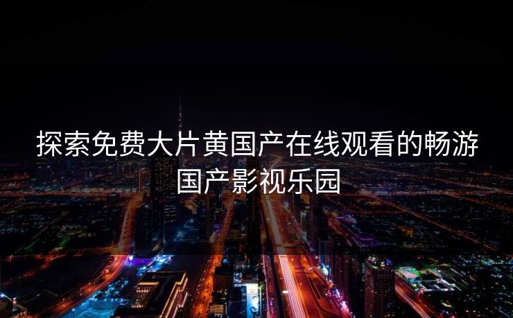 探索免费大片黄国产在线观看的畅游国产影视乐园