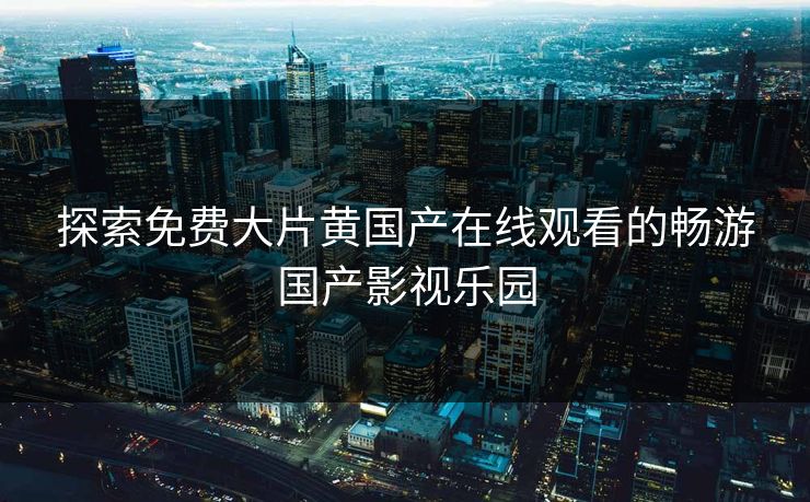 探索免费大片黄国产在线观看的畅游国产影视乐园