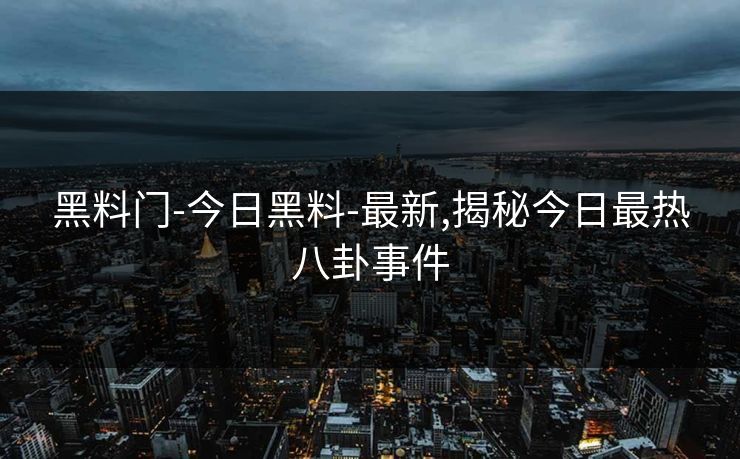 黑料门-今日黑料-最新,揭秘今日最热八卦事件