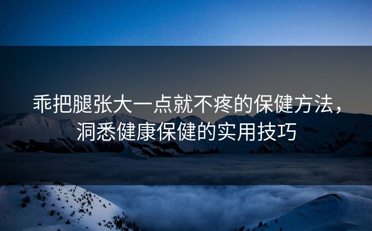 乖把腿张大一点就不疼的保健方法，洞悉健康保健的实用技巧