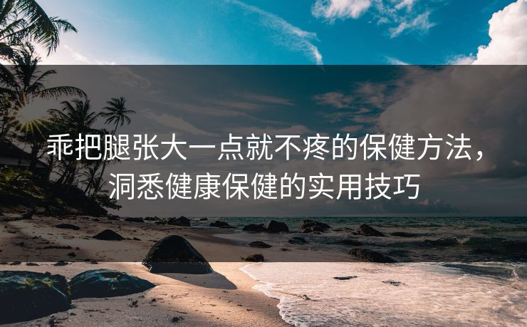 乖把腿张大一点就不疼的保健方法，洞悉健康保健的实用技巧
