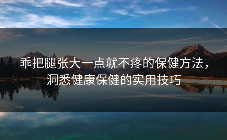 乖把腿张大一点就不疼的保健方法，洞悉健康保健的实用技巧