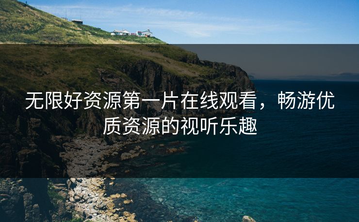 无限好资源第一片在线观看，畅游优质资源的视听乐趣