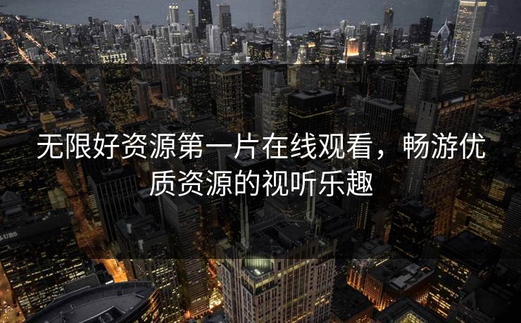 无限好资源第一片在线观看，畅游优质资源的视听乐趣