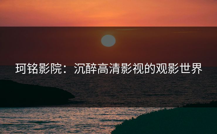 珂铭影院：沉醉高清影视的观影世界