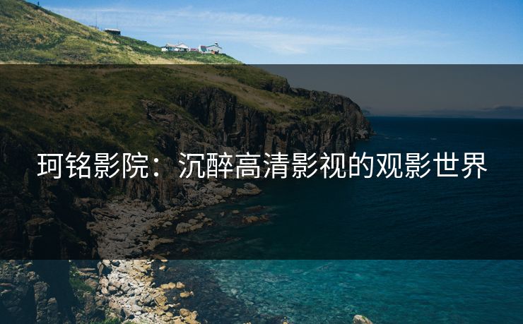 珂铭影院：沉醉高清影视的观影世界