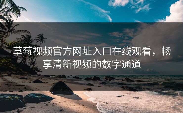 草莓视频官方网址入口在线观看，畅享清新视频的数字通道