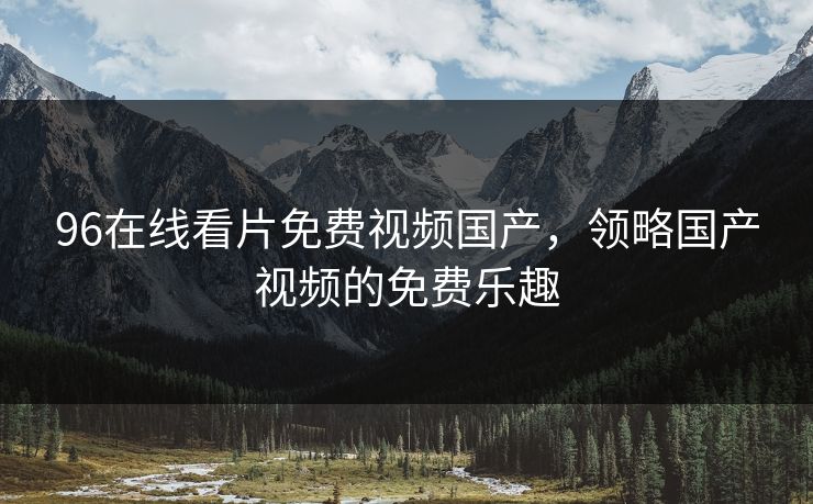 96在线看片免费视频国产，领略国产视频的免费乐趣