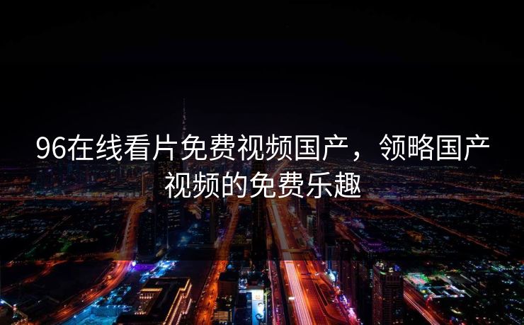 96在线看片免费视频国产，领略国产视频的免费乐趣
